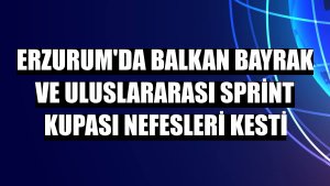 Erzurum'da Balkan Bayrak ve Uluslararası Sprint Kupası nefesleri kesti