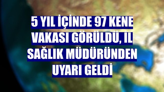 5 yıl içinde 97 kene vakası görüldü, il sağlık müdüründen uyarı geldi