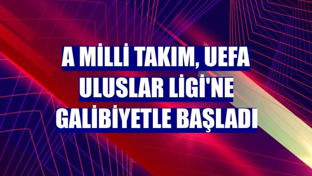 A Milli Takım, UEFA Uluslar Ligi'ne galibiyetle başladı