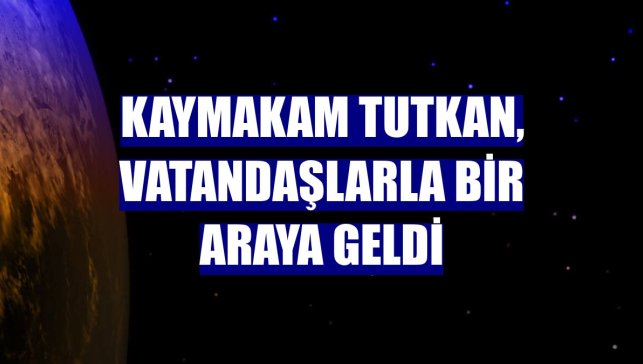 Kaymakam Tutkan, vatandaşlarla bir araya geldi