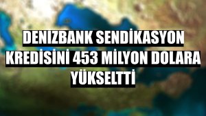DenizBank sendikasyon kredisini 453 milyon dolara yükseltti