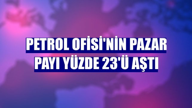 Petrol Ofisi'nin pazar payı yüzde 23'ü aştı