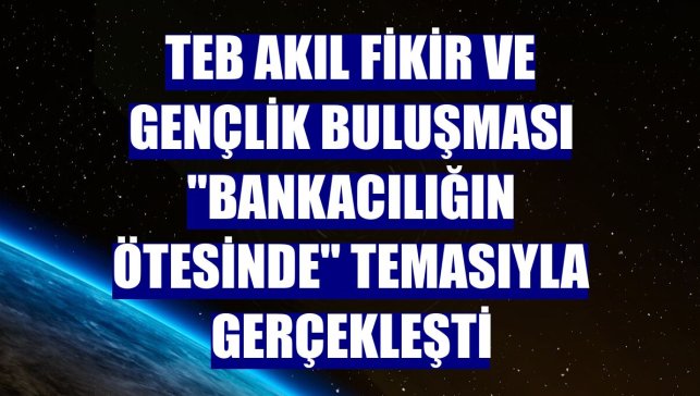 TEB Akıl Fikir ve Gençlik Buluşması "Bankacılığın Ötesinde" temasıyla gerçekleşti
