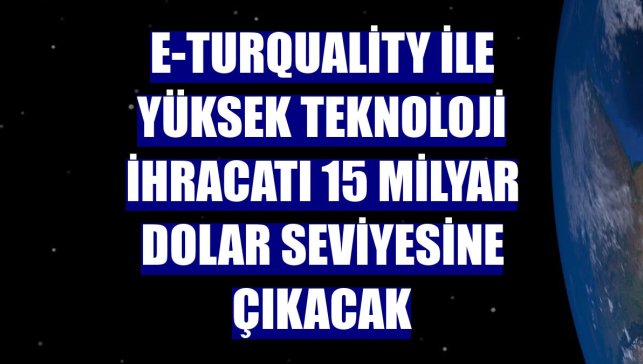 E-Turquality ile yüksek teknoloji ihracatı 15 milyar dolar seviyesine çıkacak