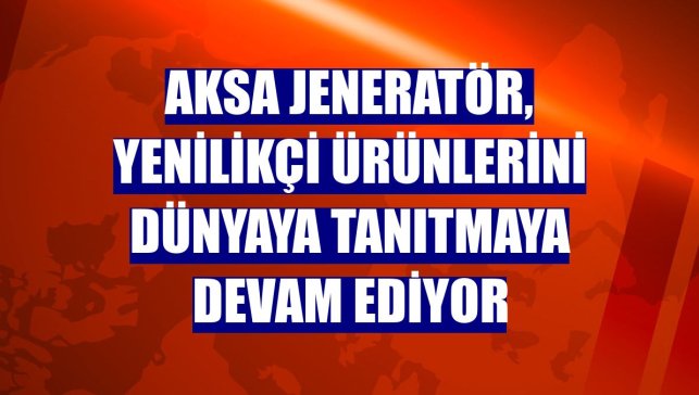 Aksa Jeneratör, yenilikçi ürünlerini dünyaya tanıtmaya devam ediyor