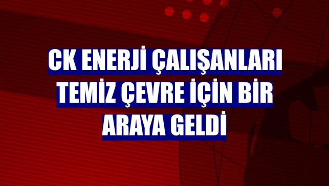 CK Enerji çalışanları temiz çevre için bir araya geldi