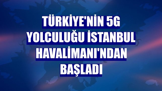 Türkiye'nin 5G yolculuğu İstanbul Havalimanı'ndan başladı