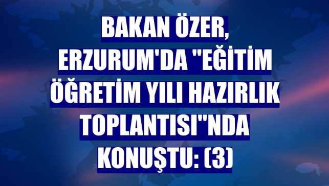 Bakan Özer, Erzurum'da "Eğitim Öğretim Yılı Hazırlık Toplantısı"nda konuştu: (3)