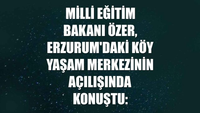 Milli Eğitim Bakanı Özer, Erzurum'daki Köy Yaşam Merkezinin açılışında konuştu: