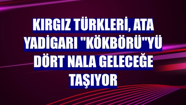 Kırgız Türkleri, ata yadigarı "Kökbörü"yü dört nala geleceğe taşıyor