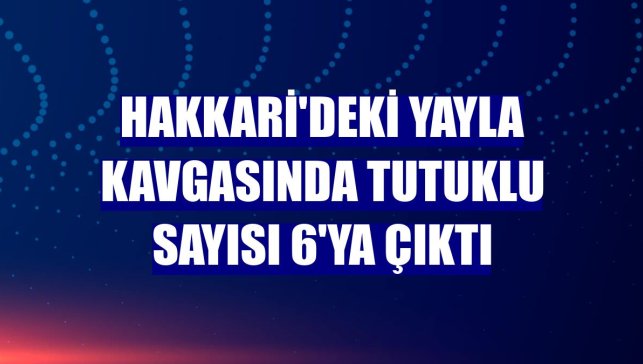 Hakkari'deki yayla kavgasında tutuklu sayısı 6'ya çıktı