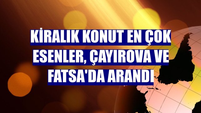 Kiralık konut en çok Esenler, Çayırova ve Fatsa'da arandı