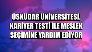 Üsküdar Üniversitesi, Kariyer Testi ile meslek seçimine yardım ediyor