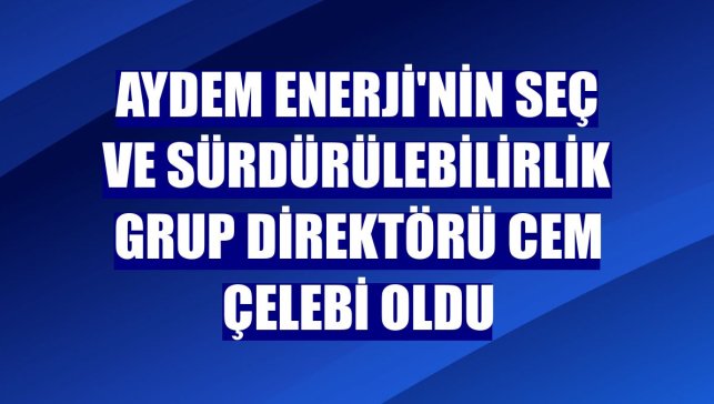 Aydem Enerji'nin SEÇ ve Sürdürülebilirlik Grup Direktörü Cem Çelebi oldu
