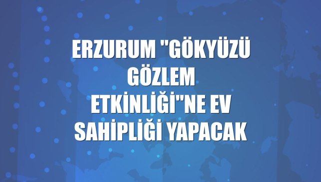 Erzurum "Gökyüzü Gözlem Etkinliği"ne ev sahipliği yapacak