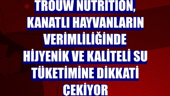Trouw Nutrition, kanatlı hayvanların verimliliğinde hijyenik ve kaliteli su tüketimine dikkati çekiyor