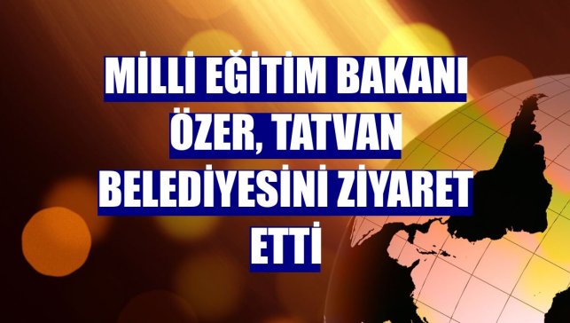 Milli Eğitim Bakanı Özer, Tatvan Belediyesini ziyaret etti