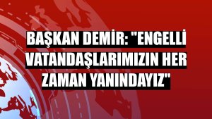 Başkan Demir: 'Engelli vatandaşlarımızın her zaman yanındayız'