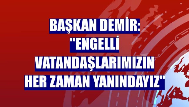 Başkan Demir: "Engelli vatandaşlarımızın her zaman yanındayız"
