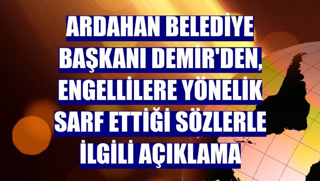 Ardahan Belediye Başkanı Demir'den, engellilere yönelik sarf ettiği sözlerle ilgili açıklama
