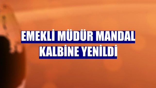 Emekli Müdür Mandal kalbine yenildi