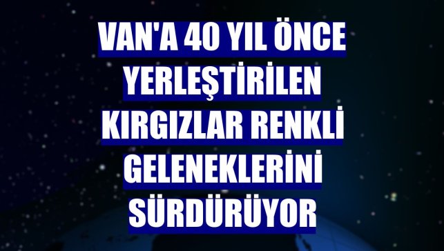 Van'a 40 yıl önce yerleştirilen Kırgızlar renkli geleneklerini sürdürüyor