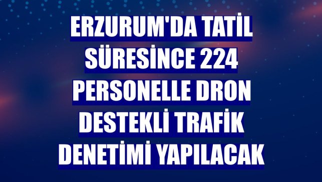 Erzurum'da tatil süresince 224 personelle dron destekli trafik denetimi yapılacak
