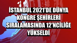 İstanbul 2021'de dünya kongre şehirleri sıralamasında 12'nciliğe yükseldi