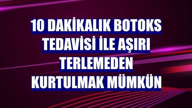 10 dakikalık botoks tedavisi ile aşırı terlemeden kurtulmak mümkün