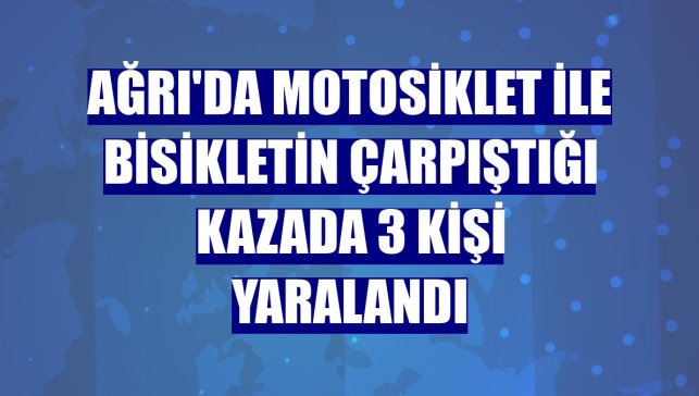Ağrı'da motosiklet ile bisikletin çarpıştığı kazada 3 kişi yaralandı
