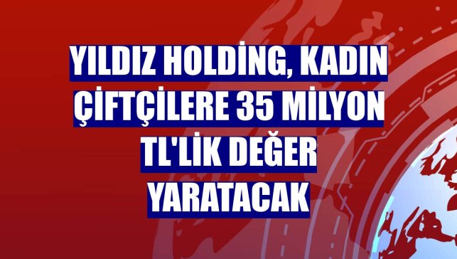 Yıldız Holding, kadın çiftçilere 35 milyon TL'lik değer yaratacak
