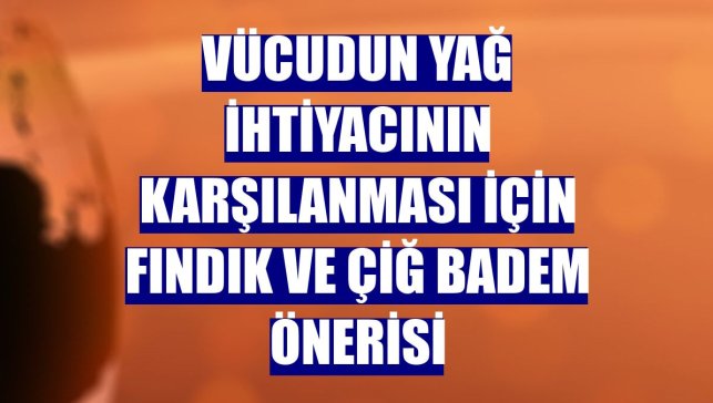 Vücudun yağ ihtiyacının karşılanması için fındık ve çiğ badem önerisi