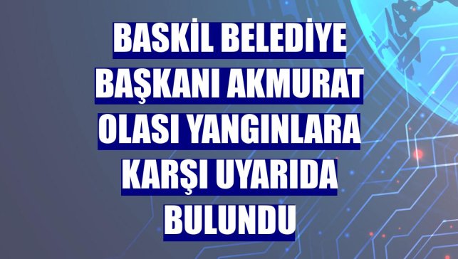 Baskil Belediye Başkanı Akmurat olası yangınlara karşı uyarıda bulundu