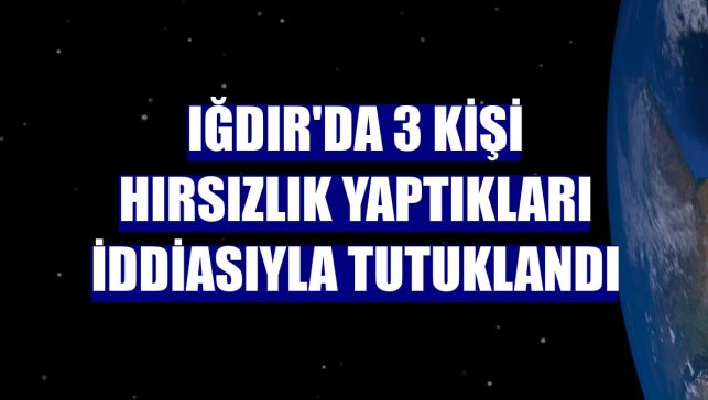 Iğdır'da 3 kişi hırsızlık yaptıkları iddiasıyla tutuklandı
