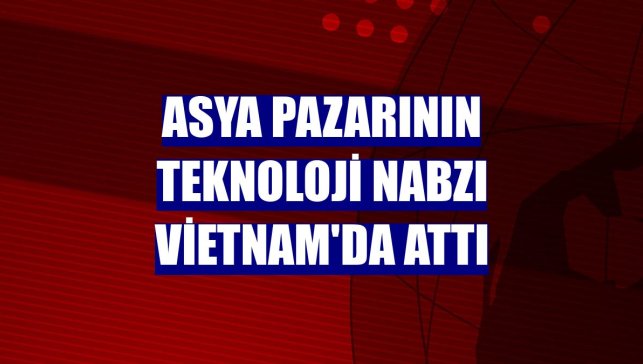 Asya pazarının teknoloji nabzı Vietnam'da attı