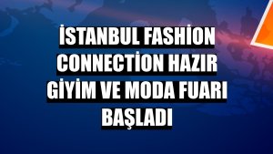 İstanbul Fashion Connection Hazır Giyim ve Moda Fuarı başladı