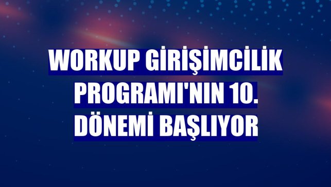 Workup Girişimcilik Programı'nın 10. dönemi başlıyor