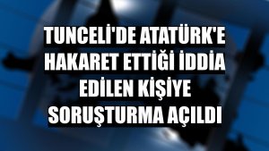 Tunceli'de Atatürk'e hakaret ettiği iddia edilen kişiye soruşturma açıldı