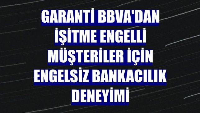 Garanti BBVA'dan işitme engelli müşteriler için engelsiz bankacılık deneyimi