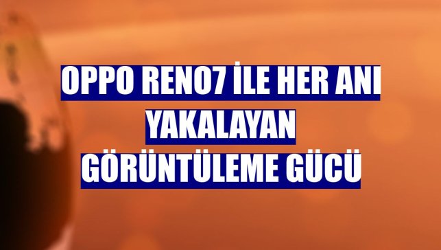 OPPO Reno7 ile her anı yakalayan görüntüleme gücü