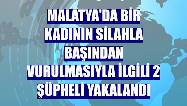Malatya'da bir kadının silahla başından vurulmasıyla ilgili 2 şüpheli yakalandı