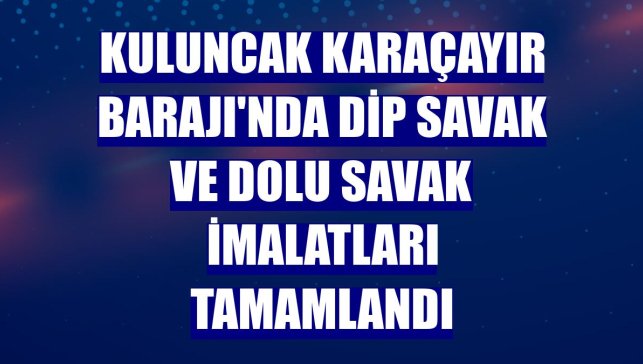 Kuluncak Karaçayır Barajı'nda dip savak ve dolu savak imalatları tamamlandı