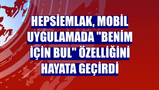 Hepsiemlak, mobil uygulamada "Benim İçin Bul" özelliğini hayata geçirdi