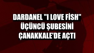 Dardanel 'I Love Fish' üçüncü şubesini Çanakkale'de açtı