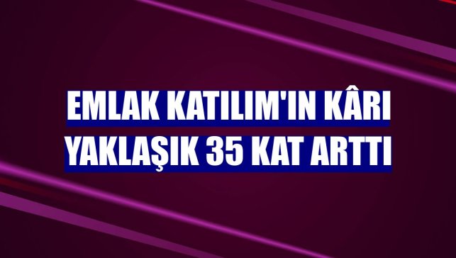 Emlak Katılım'ın kârı yaklaşık 35 kat arttı