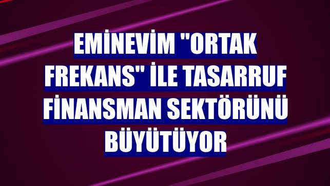 Eminevim "Ortak Frekans" ile tasarruf finansman sektörünü büyütüyor