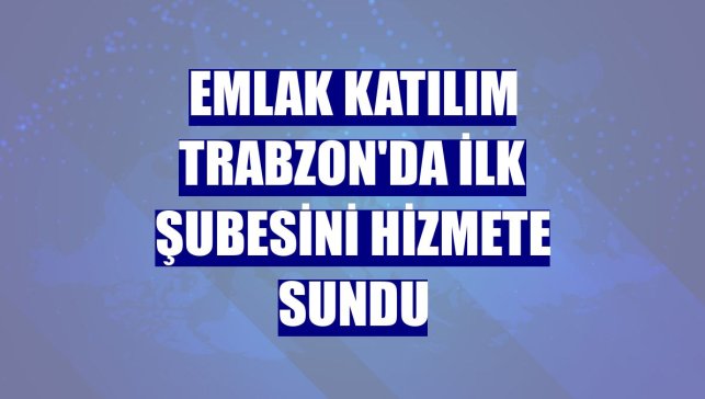 Emlak Katılım Trabzon'da ilk şubesini hizmete sundu