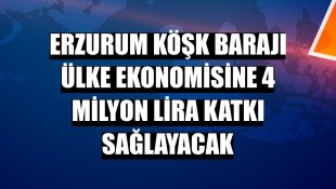 Erzurum Köşk Barajı ülke ekonomisine 4 milyon lira katkı sağlayacak