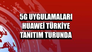 5G uygulamaları Huawei Türkiye tanıtım turunda