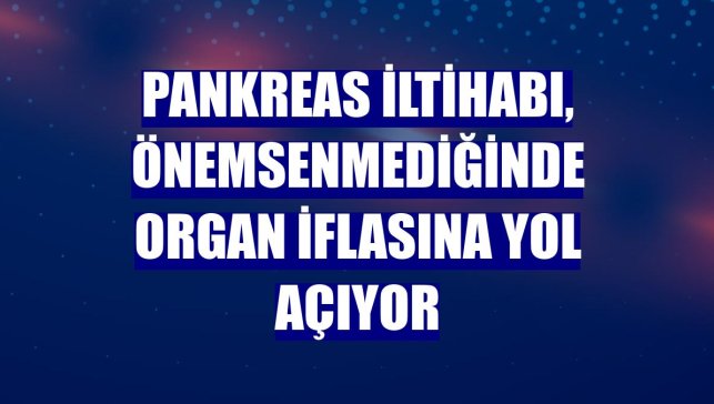 Pankreas iltihabı, önemsenmediğinde organ iflasına yol açıyor